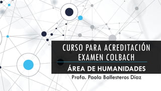CURSO PARA ACREDITACIÓN
EXAMEN COLBACH
ÁREA DE HUMANIDADES
Profa. Paola Ballesteros Díaz
 