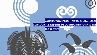 CONTORNANDO INVISIBILIDADES:
CURADORIA E RESGATE DE CONHECIMENTOS NEGROS
Taís Oliveira
 