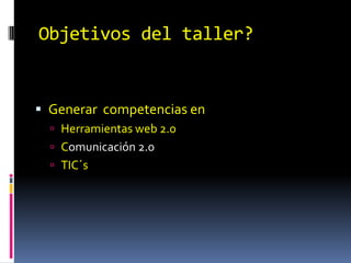 Objetivos del taller? Generar  competencias en Herramientas web 2.0Comunicación 2.0TIC´s