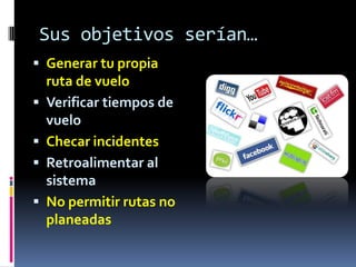 Sus objetivos serían…Generar tu propia ruta de vueloVerificar tiempos de vueloChecar incidentesRetroalimentar al sistemaNo permitir rutas no planeadas