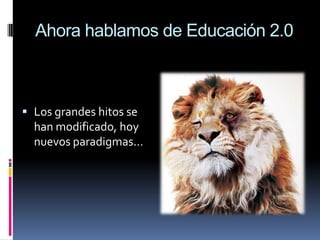 Ahora hablamos de Educación 2.0 Los grandes hitos se han modificado, hoy nuevos paradigmas…