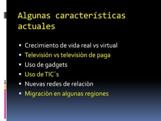 Crecimiento de vida real vs virtualTelevisión vs televisiòn de pagaUso de gadgetsUso de TIC´sNuevas redes de relaciònMigraciòn en algunas regionesAlgunas características actuales