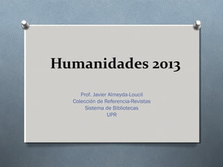 Humanidades 2013
Prof. Javier Almeyda-Loucil
Colección de Referencia-Revistas
Sistema de Bibliotecas
UPR
 