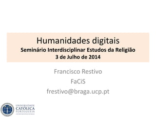 Humanidades digitais
Seminário Interdisciplinar Estudos da Religião
3 de Julho de 2014
Francisco Restivo
FaCiS
frestivo@braga.ucp.pt
 