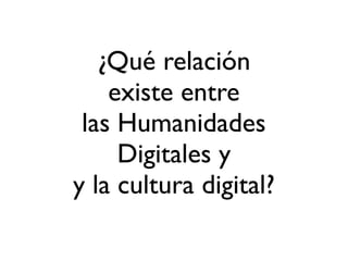 ¿Qué relación
existe entre
las Humanidades
Digitales y
y la cultura digital?
 