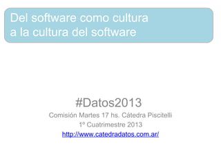 Del software como cultura
a la cultura del software




               #Datos2013
       Comisión Martes 17 hs. Cátedra Piscitelli
                 1º Cuatrimestre 2013
          http://www.catedradatos.com.ar/
 