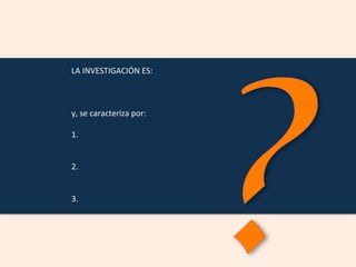 LA	
  INVESTIGACIÓN	
  ES:	
  
	
  
	
  
	
  
y,	
  se	
  caracteriza	
  por:	
  
	
  
1.	
  
	
  
	
  
2.	
  
	
  
	
  
3.	
  
 