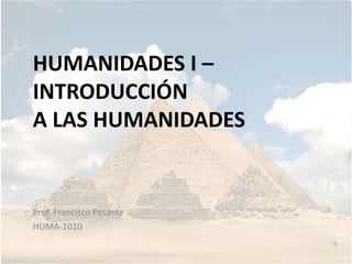 HUMANIDADES I –
INTRODUCCIÓN
A LAS HUMANIDADES
Prof. Francisco Pesante
HUMA-1010
 