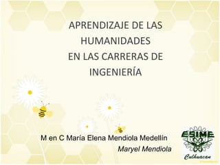 APRENDIZAJE DE LAS HUMANIDADES EN LAS CARRERAS DE INGENIERÍA M en C María Elena Mendiola Medellín Maryel Mendiola 