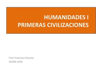 HUMANIDADES I
PRIMERAS CIVILIZACIONES
Prof. Francisco Pesante
HUMA-1010
 