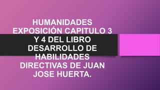 HUMANIDADES
EXPOSICIÓN CAPITULO 3
Y 4 DEL LIBRO
DESARROLLO DE
HABILIDADES
DIRECTIVAS DE JUAN
JOSE HUERTA.

 