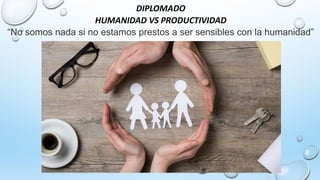 DIPLOMADO
HUMANIDAD VS PRODUCTIVIDAD
“No somos nada si no estamos prestos a ser sensibles con la humanidad”
 