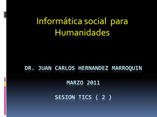 Informática social  para Humanidades Dr. Juan carloshernandezmarroquinmarzo 2011sesionTICS ( 2 ) 