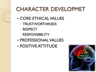 CHARACTER DEVELOPMET
   CORE ETHICAL VALUES
    ◦ TRUSTWORTHINESS
    ◦ RESPECT
    ◦ RESPONSIBILITY
 PROFESSIONAL VALUES
 POSITIVE ATTITUDE
 