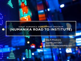 SOBAT HUMANIKA DEVELOPMENT PROGRAM
(HUMANIKA ROAD TO INSTITUTE)
Seta A.Wicaksana
Founder and CEO
www.humanikaconsulting.com
 