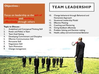 TEAM LEADERSHIPObjectives :
Focus on leadership as the art of
influencing and working
effectively through others
Topic to ...