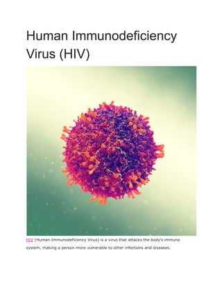 Human Immunodeficiency
Virus (HIV)
HIV (Human Immunodeficiency Virus) is a virus that attacks the body’s immune
system, making a person more vulnerable to other infections and diseases.
 
