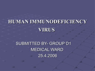 HUMAN IMMUNODEFICIENCY VIRUS   SUBMITTED BY- GROUP D1 MEDICAL WARD  25.4.2006 