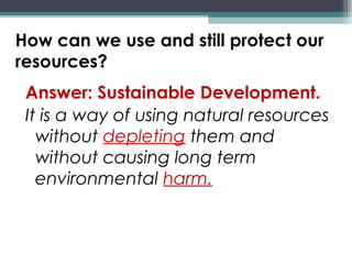 How can we use and still protect our
resources?
Answer: Sustainable Development.
It is a way of using natural resources
without depleting them and
without causing long term
environmental harm.
 