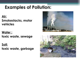 Examples of Pollution:
Air:
Smokestacks, motor
vehicles
Water :
toxic waste, sewage
Soil:
toxic waste, garbage
 