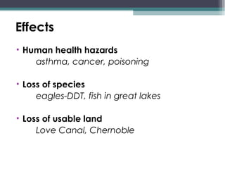 Effects
• Human health hazards
asthma, cancer, poisoning
• Loss of species
eagles-DDT, fish in great lakes
• Loss of usable land
Love Canal, Chernoble
 