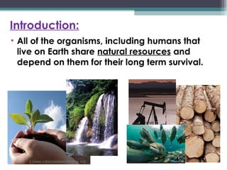 Introduction:
• All of the organisms, including humans that
live on Earth share natural resources and
depend on them for their long term survival.
 
