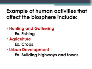 Example of human activities that
affect the biosphere include:
• Hunting and Gathering
Ex. Fishing
• Agriculture
Ex. Crops
• Urban Development
Ex. Building highways and towns
 