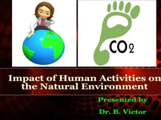 Impact of Human Activities on  the Natural Environment Presented by Dr. B. Victor 