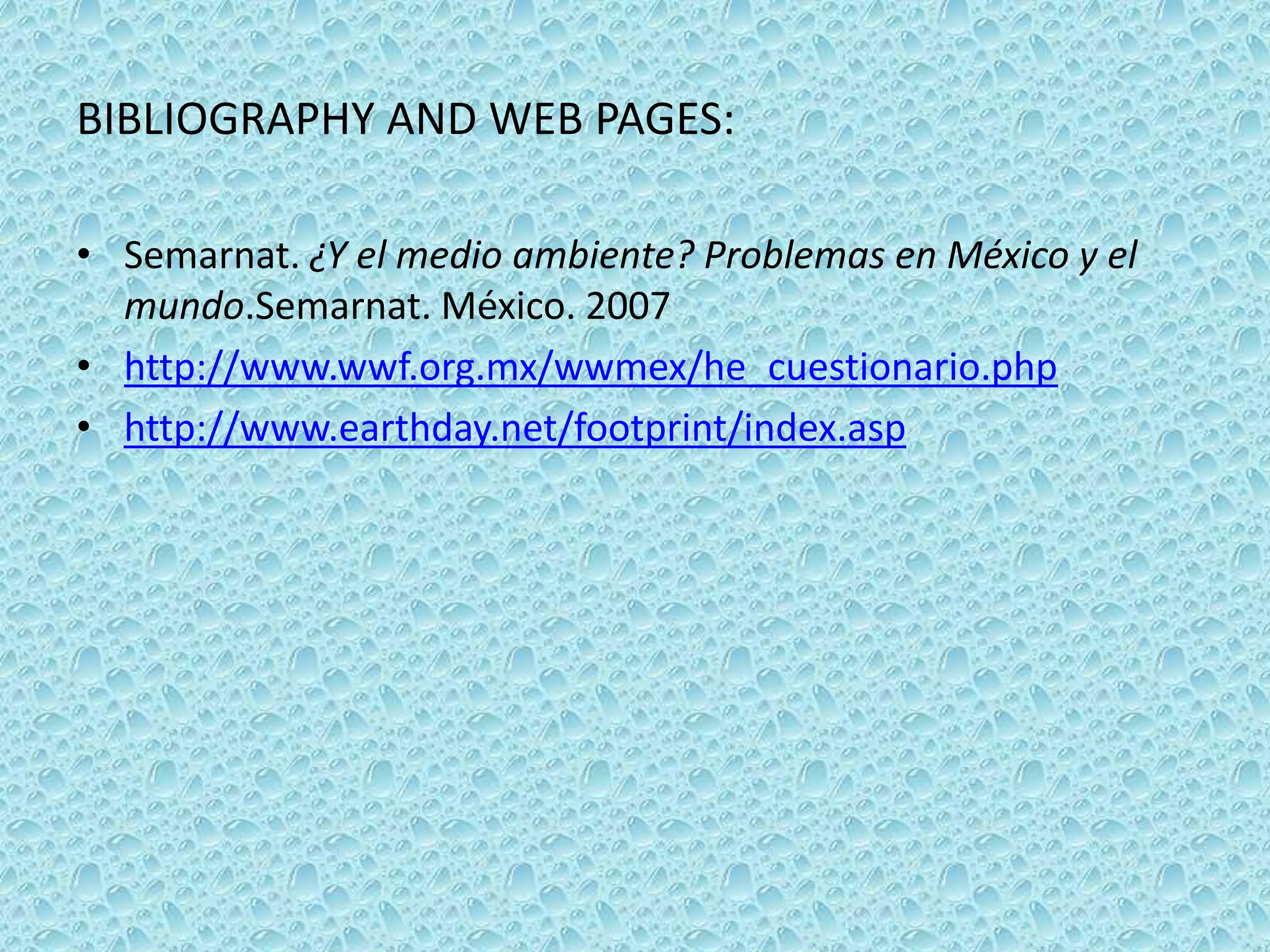 BIBLIOGRAPHY AND WEB PAGES:
• Semarnat. ¿Y el medio ambiente? Problemas en México y el
mundo.Semarnat. México. 2007
• http://www.wwf.org.mx/wwmex/he_cuestionario.php
• http://www.earthday.net/footprint/index.asp
 