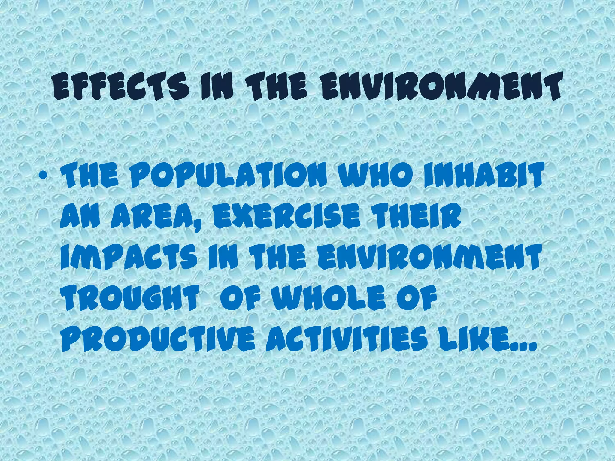 EFFECTS IN THE ENVIRONMENT
• The population who inhabit
an area, exercise their
impacts in the environment
trought of whole of
productive activities like…
 