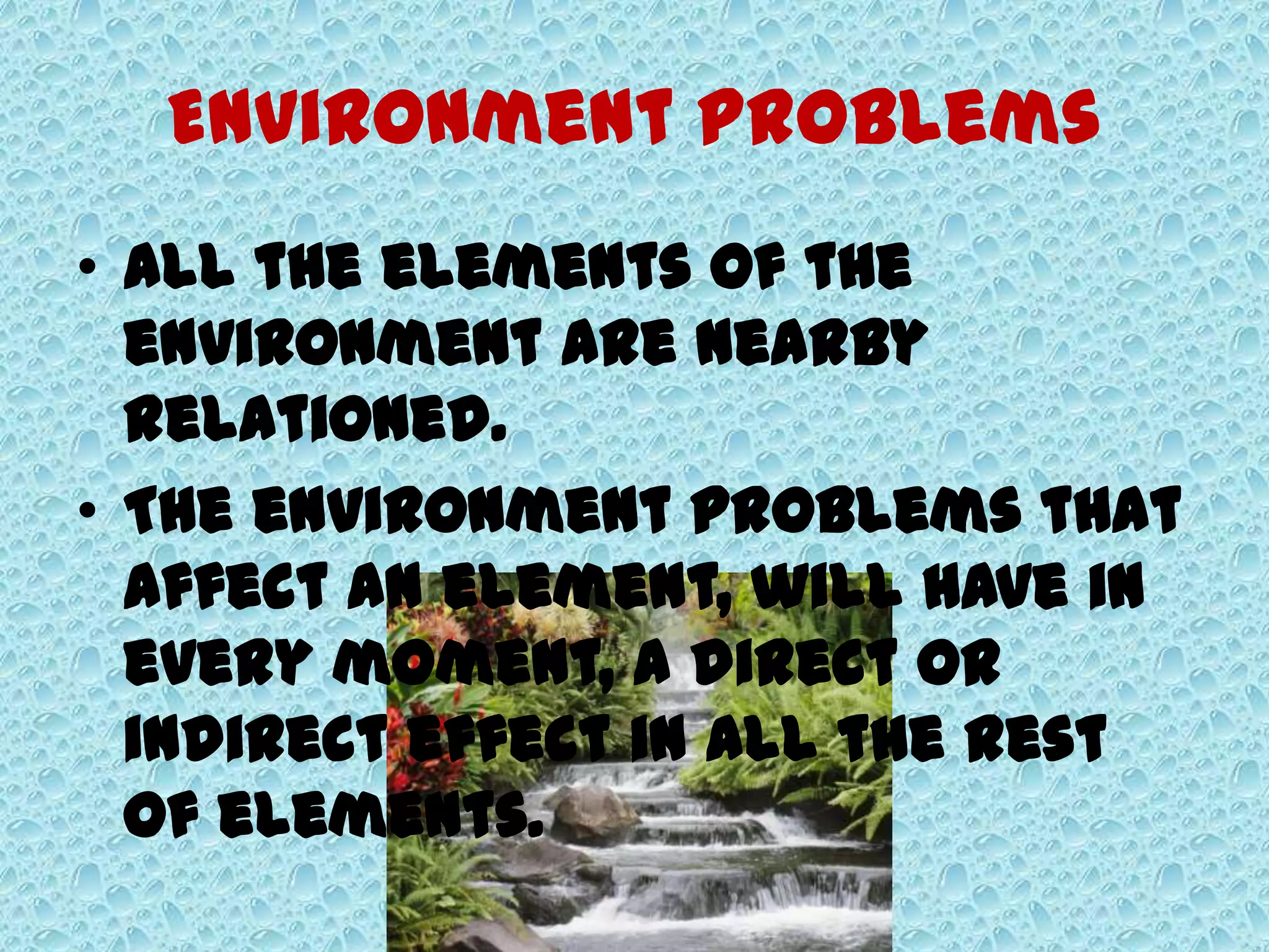 Environment problems
• All the elements of the
environment are nearby
relationed.
• The environment problems that
affect an element, will have in
every moment, a direct or
indirect effect in all the rest
of elements.
 