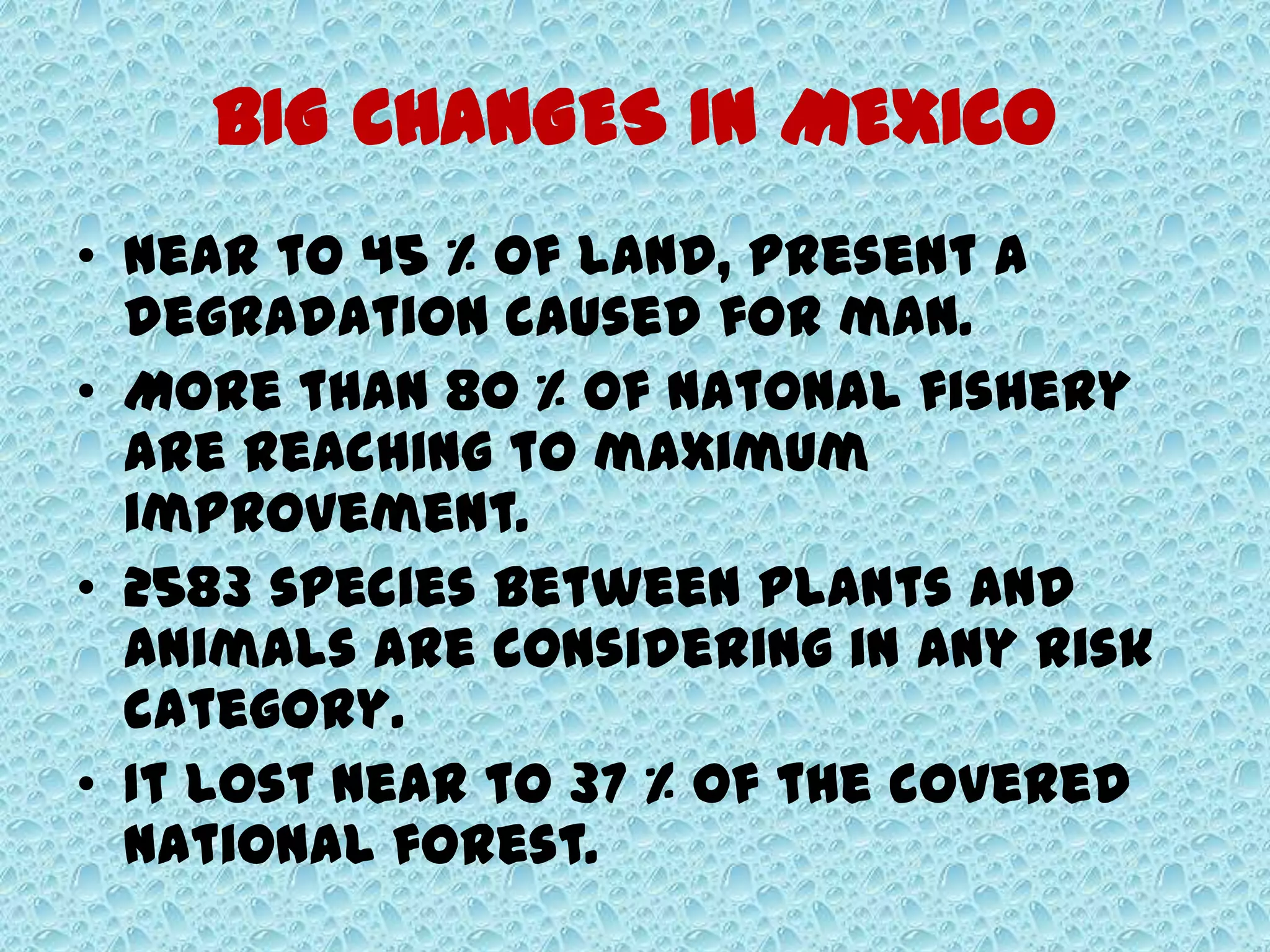 BIG CHANGES IN MEXICO
• Near to 45 % of land, present a
degradation caused for man.
• More than 80 % of natonal fishery
are reaching to maximum
improvement.
• 2583 species between plants and
animals are considering in any risk
category.
• It lost near to 37 % of the covered
national forest.
 
