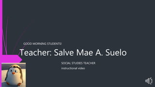 Teacher: Salve Mae A. Suelo
SOCIAL STUDIES TEACHER
instructional video
GOOD MORNING STUDENTS!
 