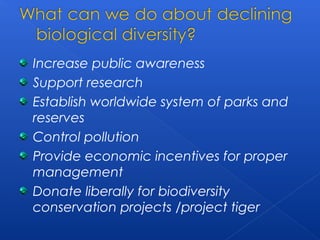 Increase public awareness
Support research
Establish worldwide system of parks and
reserves
Control pollution
Provide economic incentives for proper
management
Donate liberally for biodiversity
conservation projects /project tiger
 