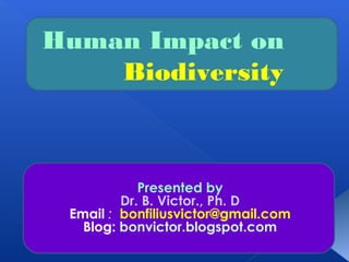 Human Impact on
    Biodiversity



            Presented by
         Dr. B. Victor., Ph. D
 Email : bonfiliusvictor@gmail.com
   Blog: bonvictor.blogspot.com
 