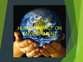 HUMAN IMPACT ON 
ENVIRONMENT 
 