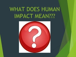 WHAT DOES HUMAN
IMPACT MEAN???
 