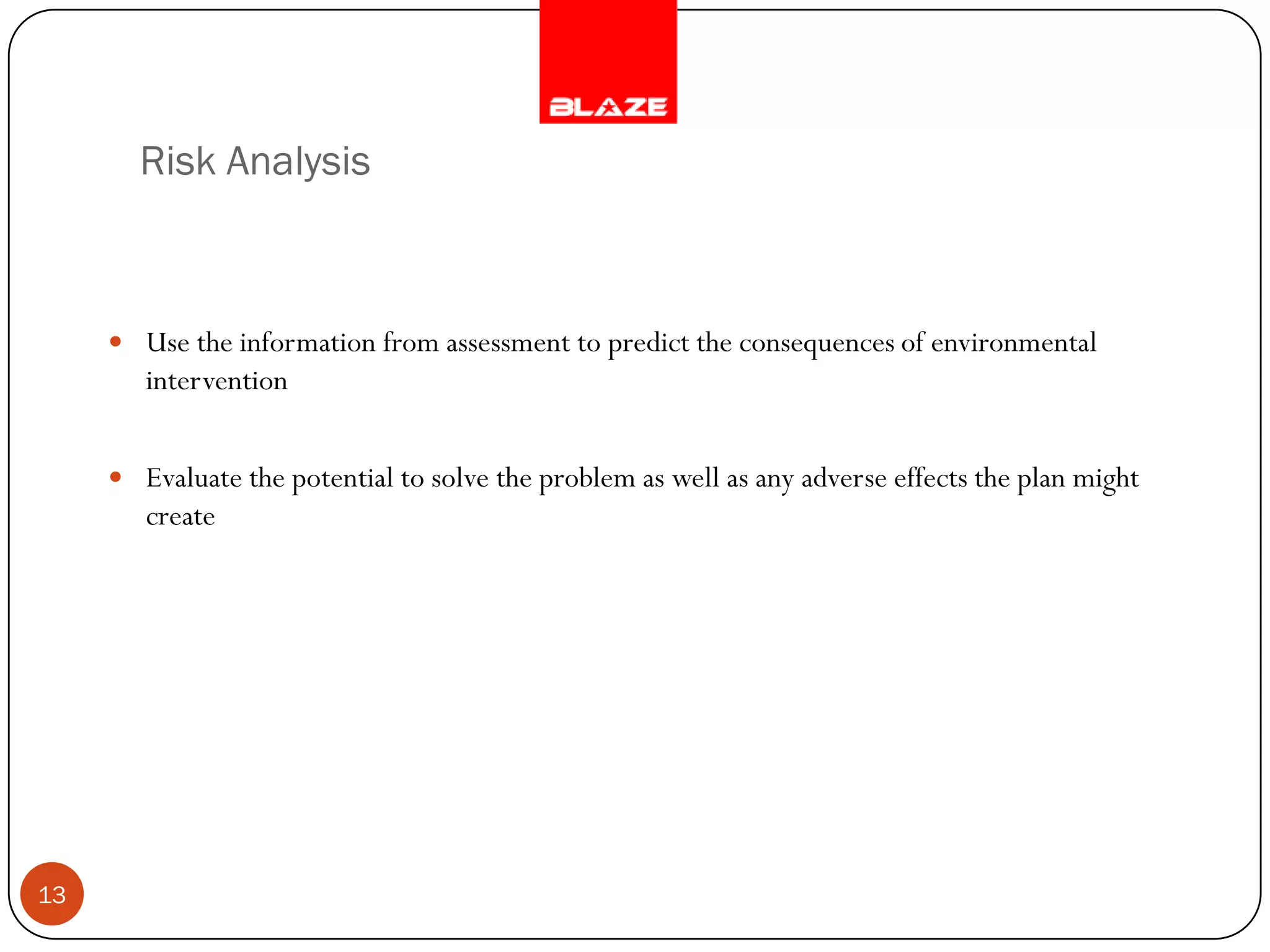Risk Analysis



      Use the information from assessment to predict the consequences of environmental
        intervention


      Evaluate the potential to solve the problem as well as any adverse effects the plan might
        create




13
 
