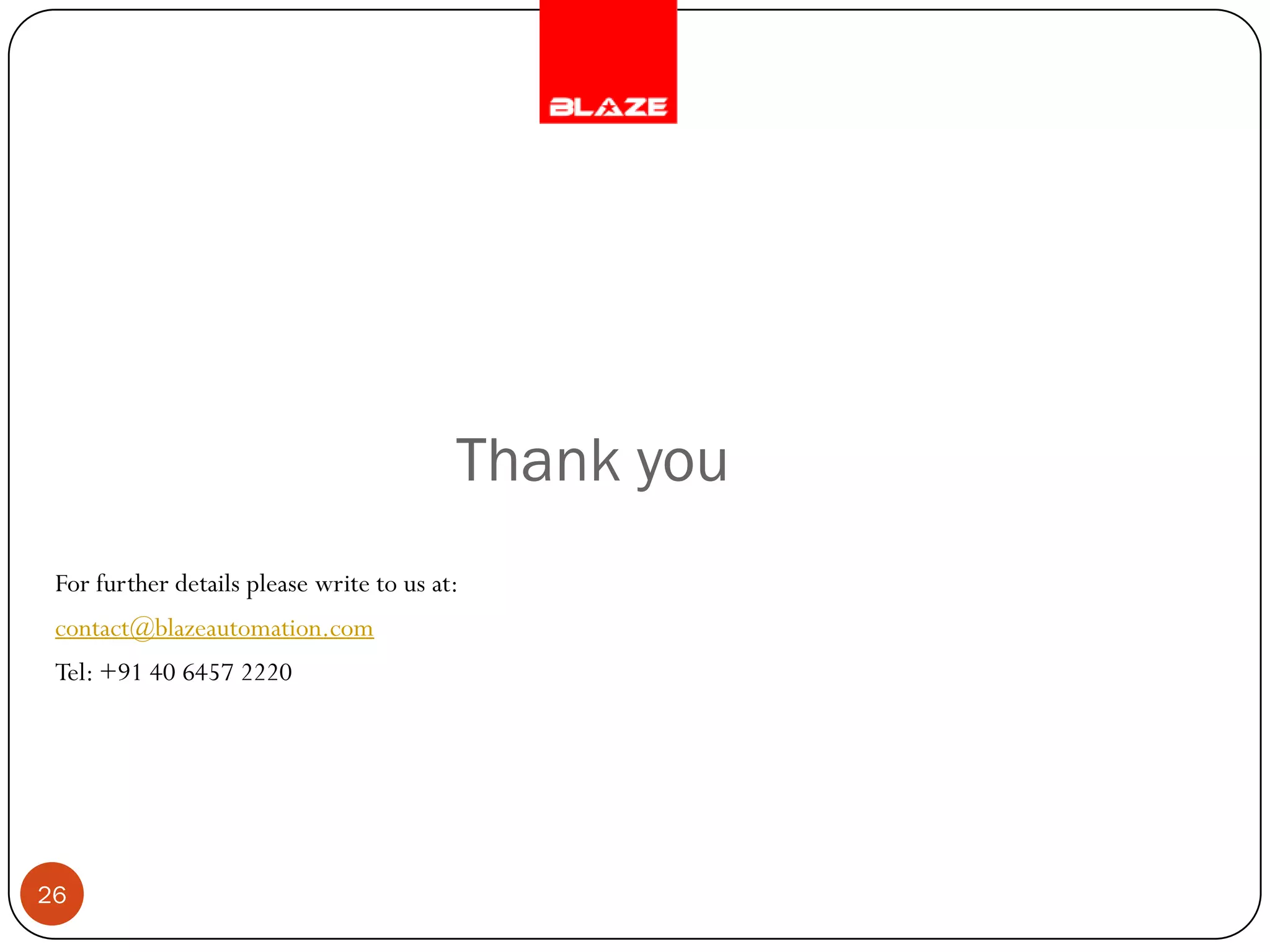 Thank you
 For further details please write to us at:
 contact@blazeautomation.com
 Tel: +91 40 6457 2220




26
 