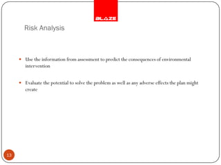 Risk Analysis



      Use the information from assessment to predict the consequences of environmental
        intervention


      Evaluate the potential to solve the problem as well as any adverse effects the plan might
        create




13
 