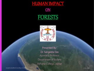 HUMAN IMPACT
ON
FORESTS
Presented By-
Dr. Sangeeta Das
Assistant Professor
Department of Botany
Bahona College, Jorhat
21-03-2022
sangeeta.das@bahonacollege.edu.in
1
 