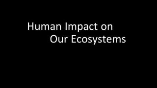Human Impact on
Our Ecosystems
 