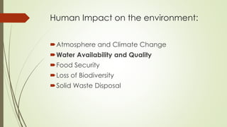 Human Impact on the environment:
Atmosphere and Climate Change
Water Availability and Quality
Food Security
Loss of Biodiversity
Solid Waste Disposal
 
