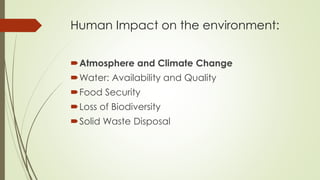 Human Impact on the environment:
Atmosphere and Climate Change
Water: Availability and Quality
Food Security
Loss of Biodiversity
Solid Waste Disposal
 
