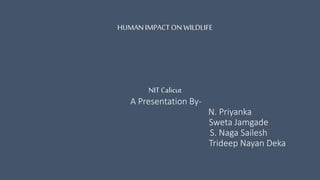 HUMANIMPACT ON WILDLIFE
NIT Calicut
A Presentation By-
N. Priyanka
Sweta Jamgade
S. Naga Sailesh
Trideep Nayan Deka
 