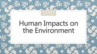 Human Impacts on
the Environment
 