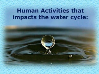 Human Activities that
impacts the water cycle:
 