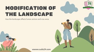 MODIFICATION OF
THE LANDSCAPE
How the landscape affects human actions and vice versa
wwww.sudo24.com
 