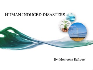 HUMAN INDUCED DISASTERS
By: Memoona Rafique
 