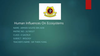 Human Influences On Ecosystems
NAME : ARMAN SOUFEE BIN ADIE
MATRIC NO : JU190327
CLASS : 4 GACRUX
SUBJECT : BIOLOGY
TEACHER’S NAME : SIR THIEN YUNG
 